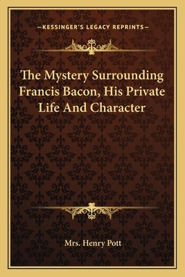 The Mystery Surrounding Francis Bacon, His Private Life and Character by Pott, Mrs Henry