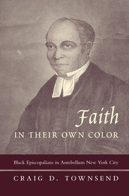 Faith in Their Own Color: Black Episcopalians in Antebellum New York City by Townsend, Craig