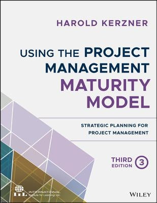 Using the Project Management Maturity Model: Strategic Planning for Project Management by Kerzner, Harold