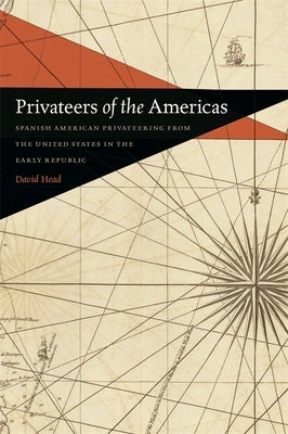 Privateers of the Americas: Spanish American Privateering from the United States in the Early Republic by Head, David