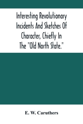 Interesting Revolutionary Incidents And Sketches Of Character, Chiefly In The Old North State. by W. Caruthers, E.