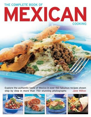 The Complete Book of Mexican Cooking: Explore the Authentic Taste of Mexico in Over 150 Fabulous Recipes Shown Step by Step in More Than 750 Stunning by Milton, Jane