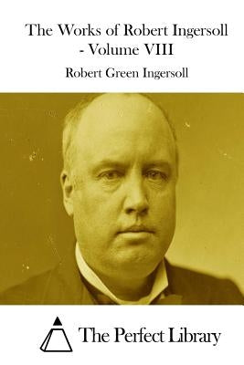 The Works of Robert Ingersoll - Volume VIII by The Perfect Library