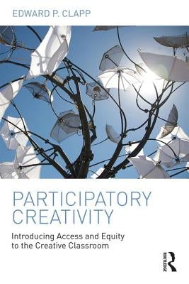 Participatory Creativity: Introducing Access and Equity to the Creative Classroom by Clapp, Edward P.