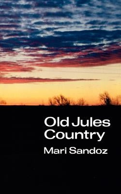 Old Jules Country: A Selection from Old Jules and Thirty Years of Writing Since the Book Was Published by Sandoz, Mari