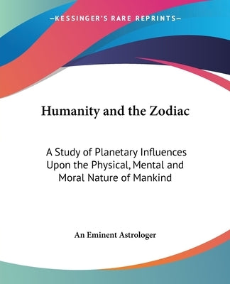 Humanity and the Zodiac: A Study of Planetary Influences Upon the Physical, Mental and Moral Nature of Mankind by An Eminent Astrologer