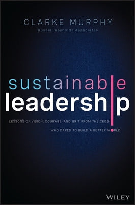 Sustainable Leadership: Lessons of Vision, Courage, and Grit from the Ceos Who Dared to Build a Better World by Murphy, Clarke