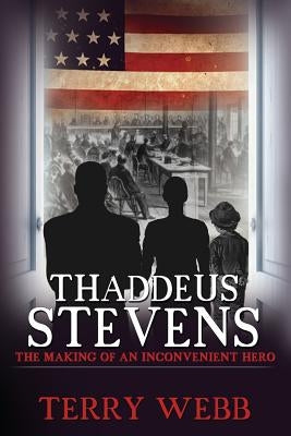 Thaddeus Stevens: The Making of an Inconvenient Hero by Webb, Terry