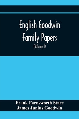 English Goodwin Family Papers; Being Material Collected In The Search For The Ancestry Of William And Ozias Goodwin, Immigrants Of 1632 And Residents by Farnsworth Starr, Frank