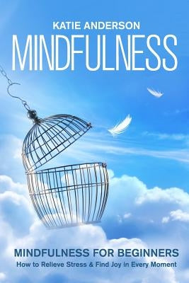 Mindfulness: Mindfulness for Beginners: How to Relieve Stress and Find Joy in Every Moment by Anderson, Katie