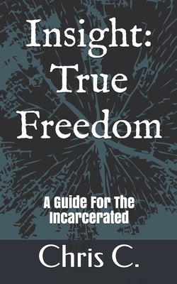 Insight: True Freedom: A Guide for the Incarcerated by C, Chris