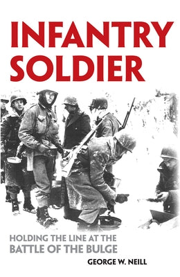 Infantry Soldier: Holding the Lines at the Battle of the Bulge by Neill, George W.