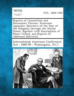 Reports of Committees and Discussions Thereon. Excursion Appendix. Narrative of the Tour of the Delegates Through the United States; Together with Des by International American Conference (1st