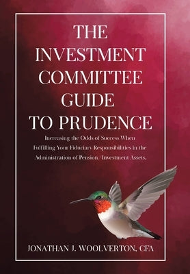The Investment Committee Guide to Prudence: Increasing the Odds of Success When Fulfilling Your Fiduciary Responsibilities in the Administration of Pe by Woolverton, Cfa Jonathan