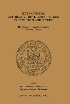 International Alternative Dispute Resolution: Past, Present and Future: The Permanent Court of Arbitration Centennial Papers by The International Bu Reau of the Permane