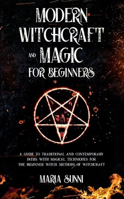 Modern Witchcraft and Magic for Beginners: A Guide to Traditional and Contemporary Paths, with Magical Techniques for the Beginner Witch, Methods of W by Sunni, Maria