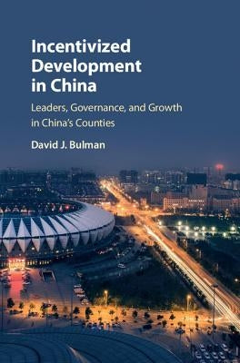 Incentivized Development in China: Leaders, Governance, and Growth in China's Counties by Bulman, David J.
