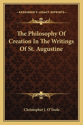 The Philosophy of Creation in the Writings of St. Augustine by O'Toole, Christopher J.