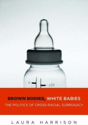 Brown Bodies, White Babies: The Politics of Cross-Racial Surrogacy by Harrison, Laura