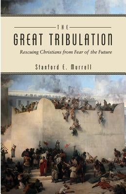 The Great Tribulation: Rescuing Christians from Fear of the Future by Murrell, Stanford E.