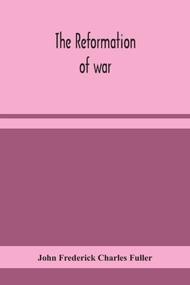 The reformation of war by Frederick Charles Fuller, John