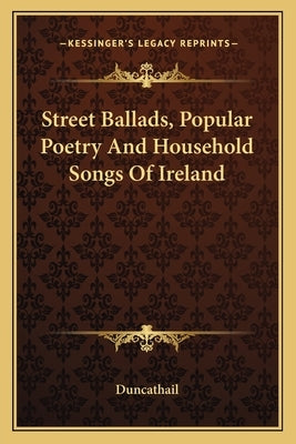 Street Ballads, Popular Poetry and Household Songs of Ireland by Duncathail