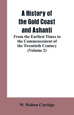 A History of the Gold Coast and Ashanti: From the Earliest Times to the Commencement of the Twentieth Century (Volume 2) by Claridge, W. Walton