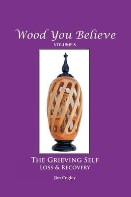 Wood You Believe Volume 8: THE GRIEVING SELF: Loss & Recovery (New Edition) by Cogley, Father Jim