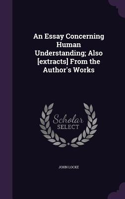 An Essay Concerning Human Understanding; Also [extracts] From the Author's Works by Locke, John