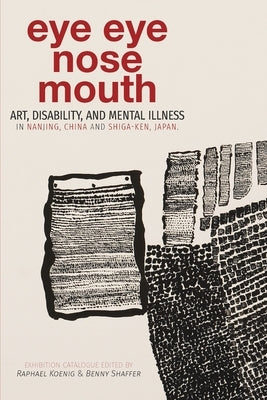 Eye Eye Nose Mouth: Art, Disability, and Mental Illness in Nanjing, China and Shiga-ken, Japan by Shaffer, Benny
