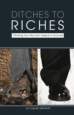 Ditches to Riches: Climbing Your Way from Despair to Success by Smith, Captain Will