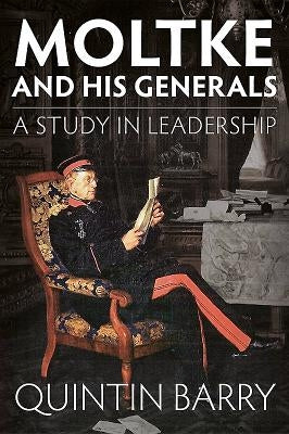 Moltke and His Generals: A Study in Leadership by Barry, Quintin