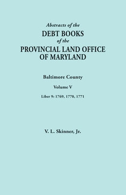 Abstracts of the Debt Books of the Provincial Land Office of Maryland. Baltimore County, Volume V. Liber 9: 1769, 1770, 1771 by Skinner, Vernon L., Jr.