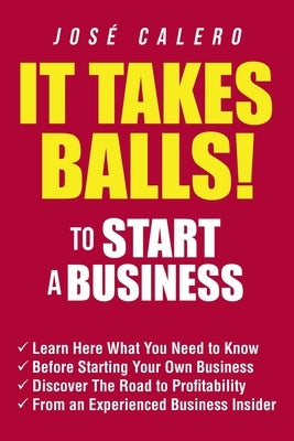 It Takes Balls! to Start a Business: Learn Here What You Need to Know Before Starting Your Own Business and Discover the Road to Profitability from an by Calero, José