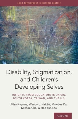 Disability, Stigmatization, and Children's Developing Selves: Insights from Educators in Japan, South Korea, Taiwan, and the U.S. by Kayama, Misa