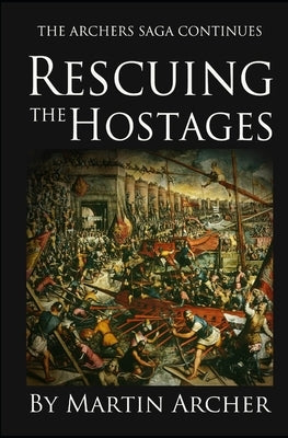 Rescuing the Hostages: Action-packed historical fiction saga about the captain of a company of archers in Medieval England during the feudal by Archer, Martin