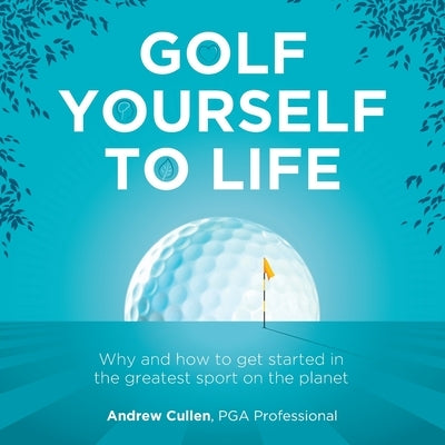 Golf Yourself to Life: Why and how to get started in the greatest sport mankind has ever invented by Cullen, Andrew
