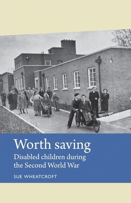 Worth Saving: Disabled Children During the Second World War by Wheatcroft, Sue