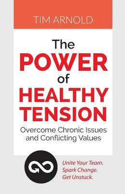 The Power of Healthy Tension: Overcome Chronic Issues and Conflicting Values by Arnold, Tim