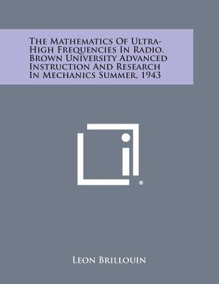The Mathematics of Ultra-High Frequencies in Radio. Brown University Advanced Instruction and Research in Mechanics Summer, 1943 by Brillouin, Leon