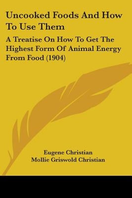 Uncooked Foods And How To Use Them: A Treatise On How To Get The Highest Form Of Animal Energy From Food (1904) by Christian, Eugene