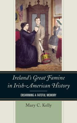 Ireland's Great Famine in Irish-American History: Enshrining a Fateful Memory by Kelly, Mary