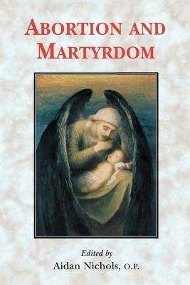 Abortion and Martyrdom: The Papers of the Solesmes Consultation and an Appeal to the Catholic Church by Nichols Op, Aidan