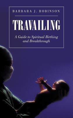 Travailing: A Guide to Spiritual Birthing and Breakthrough by Robinson, Barbara J.