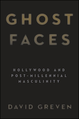 Ghost Faces: Hollywood and Post-Millennial Masculinity by Greven, David