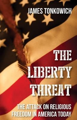 The Liberty Threat: The Attack on Religious Freedom in America Today by Tonkowich, James