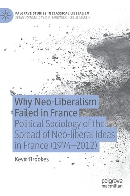 Why Neo-Liberalism Failed in France: Political Sociology of the Spread of Neo-Liberal Ideas in France (1974-2012) by Brookes, Kevin