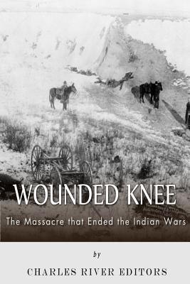 Wounded Knee: The Massacre that Ended the Indian Wars by Charles River Editors
