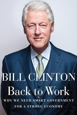 Back to Work: Why We Need Smart Government for a Strong Economy by Clinton, Bill