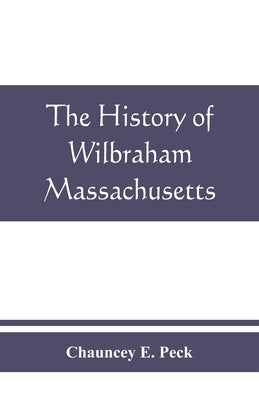 The history of Wilbraham, Massachusetts: Prepared in Connection with the Celebration of the one Hundred and Fiftieth Anniversary of the Incorporation by E. Peck, Chauncey
